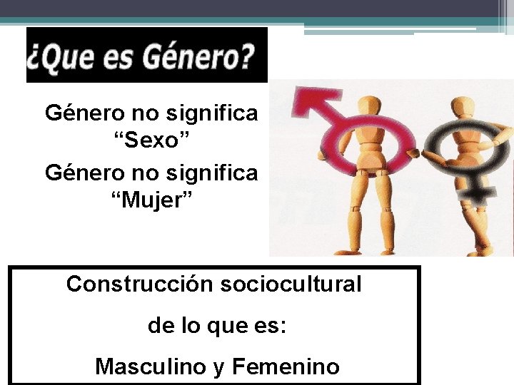 Género no significa “Sexo” Género no significa “Mujer” Construcción sociocultural de lo que es: