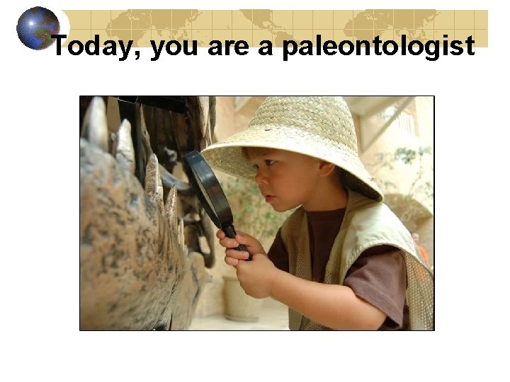 Today, you are a paleontologist 