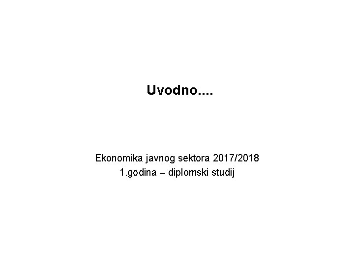 Uvodno. . Ekonomika javnog sektora 2017/2018 1. godina – diplomski studij 