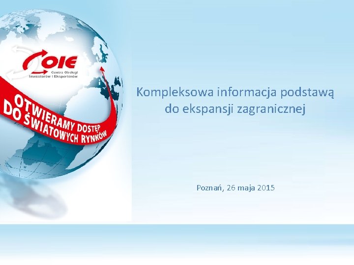 Kompleksowa informacja podstawą do ekspansji zagranicznej Poznań, 26 maja 2015 