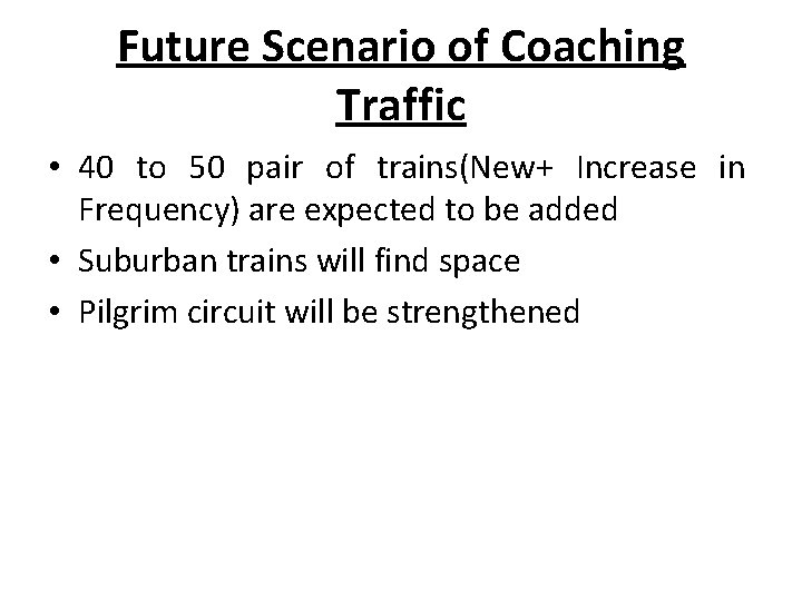 Future Scenario of Coaching Traffic • 40 to 50 pair of trains(New+ Increase in