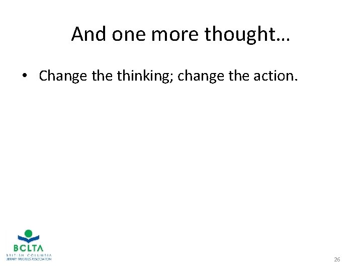 And one more thought… • Change thinking; change the action. 26 