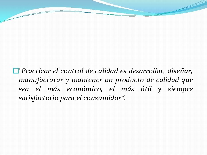 �“Practicar el control de calidad es desarrollar, diseñar, manufacturar y mantener un producto de