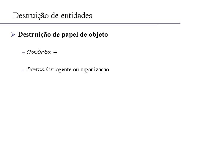 Destruição de entidades Ø Destruição de papel de objeto – Condição: -– Destruidor: agente