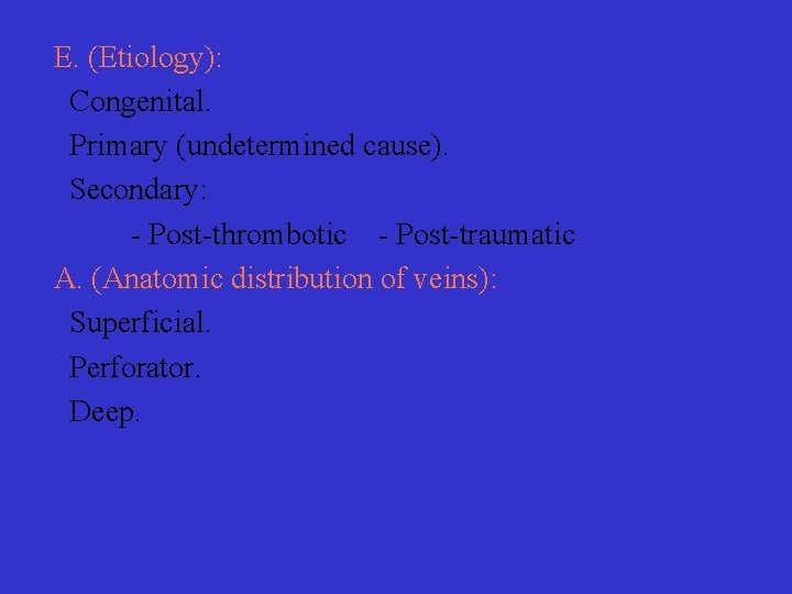 E. (Etiology): Congenital. Primary (undetermined cause). Secondary: Post thrombotic Post traumatic A. (Anatomic distribution