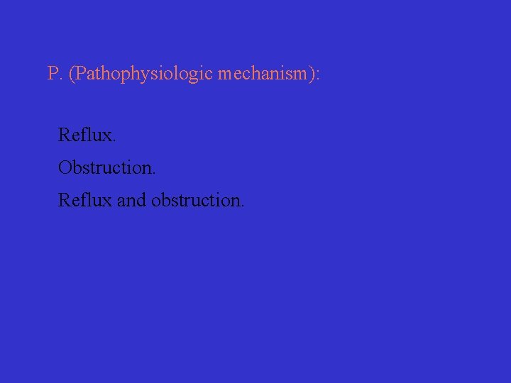 P. (Pathophysiologic mechanism): Reflux. Obstruction. Reflux and obstruction. 