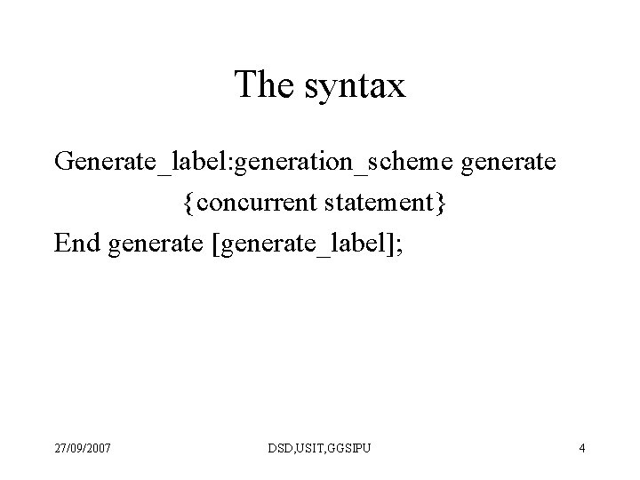 The syntax Generate_label: generation_scheme generate {concurrent statement} End generate [generate_label]; 27/09/2007 DSD, USIT, GGSIPU