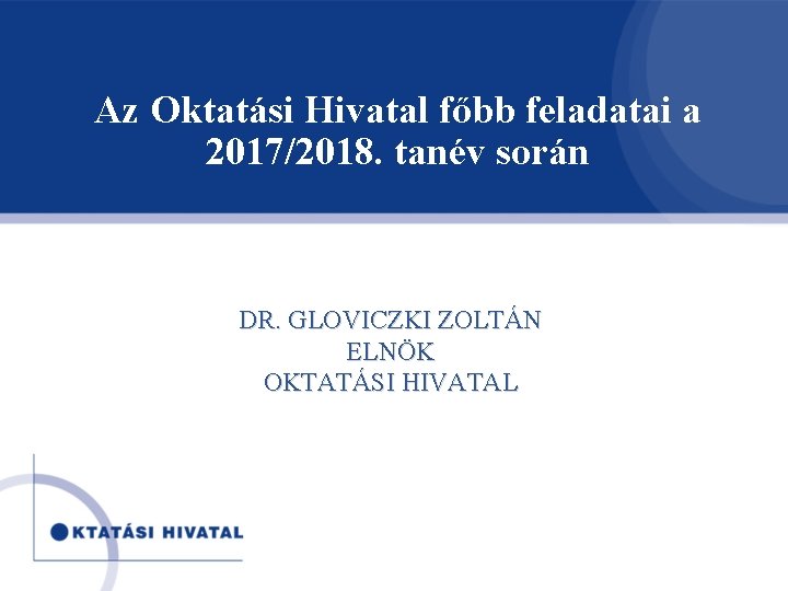 Az Oktatási Hivatal főbb feladatai a 2017/2018. tanév során DR. GLOVICZKI ZOLTÁN ELNÖK OKTATÁSI