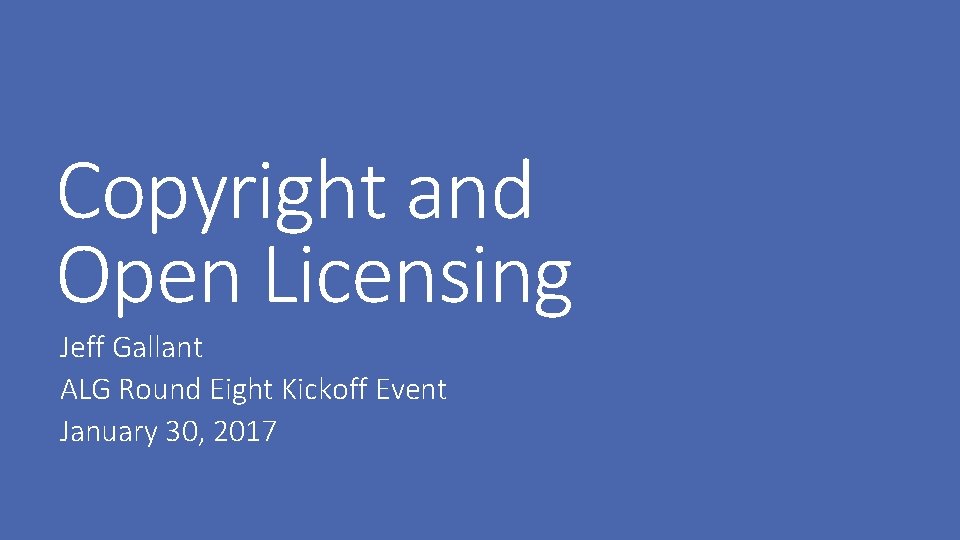 Copyright and Open Licensing Jeff Gallant ALG Round Eight Kickoff Event January 30, 2017