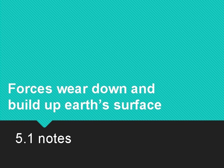Forces wear down and build up earth’s surface 5. 1 notes 