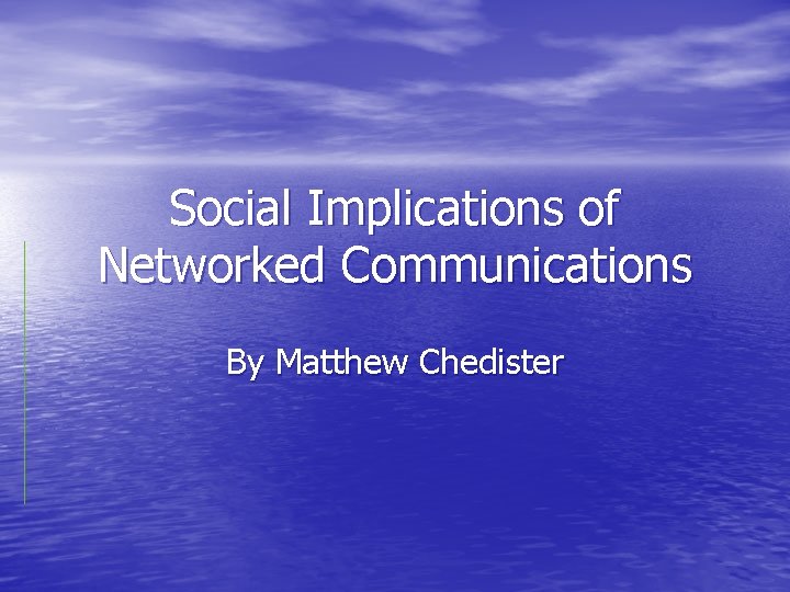 Social Implications of Networked Communications By Matthew Chedister 