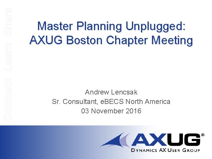 Connect Learn Share Master Planning Unplugged: AXUG Boston Chapter Meeting Andrew Lencsak Sr. Consultant,