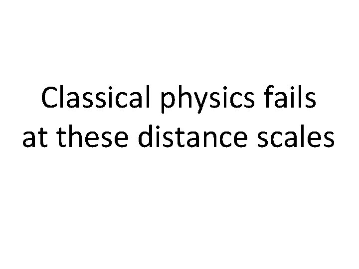 Classical physics fails at these distance scales 