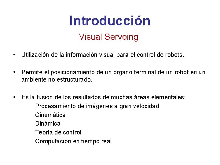 Introducción Visual Servoing • Utilización de la información visual para el control de robots. Introducción Visual Servoing • Utilización de la información visual para el control de robots.