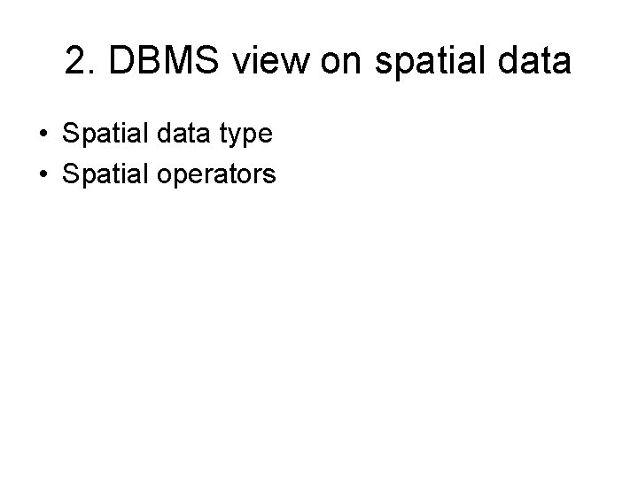 2. DBMS view on spatial data • Spatial data type • Spatial operators 