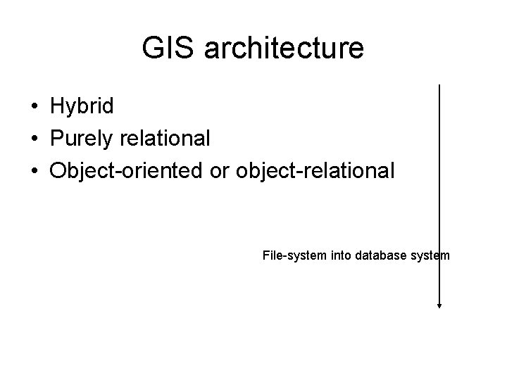 GIS architecture • Hybrid • Purely relational • Object-oriented or object-relational File-system into database