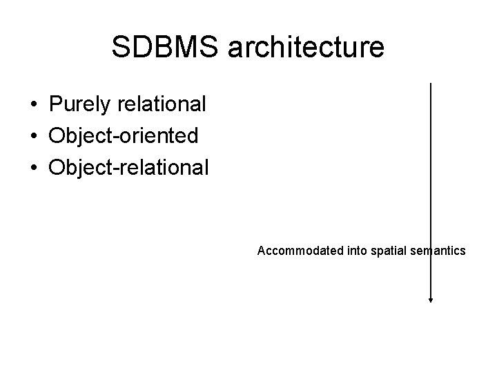 SDBMS architecture • Purely relational • Object-oriented • Object-relational Accommodated into spatial semantics 