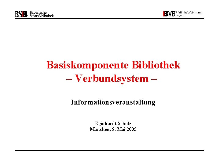 Basiskomponente Bibliothek – Verbundsystem – Informationsveranstaltung Eginhardt Scholz München, 9. Mai 2005 