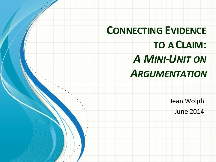 CONNECTING EVIDENCE TO A CLAIM: A MINI-UNIT ON ARGUMENTATION Jean Wolph June 2014 