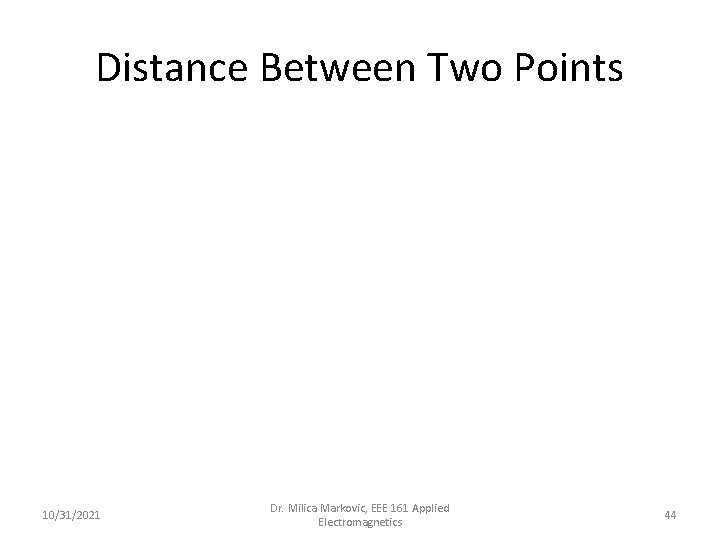 Distance Between Two Points 10/31/2021 Dr. Milica Markovic, EEE 161 Applied Electromagnetics 44 