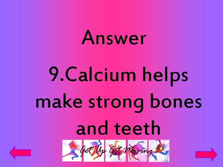 Answer 9. Calcium helps make strong bones and teeth 