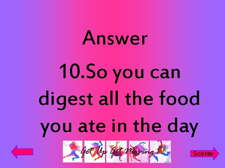 Answer 10. So you can digest all the food you ate in the day