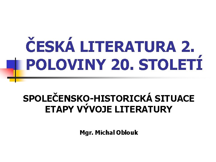 ČESKÁ LITERATURA 2. POLOVINY 20. STOLETÍ SPOLEČENSKO-HISTORICKÁ SITUACE ETAPY VÝVOJE LITERATURY Mgr. Michal Oblouk