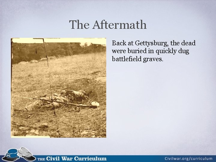 The Aftermath Back at Gettysburg, the dead were buried in quickly dug battlefield graves.