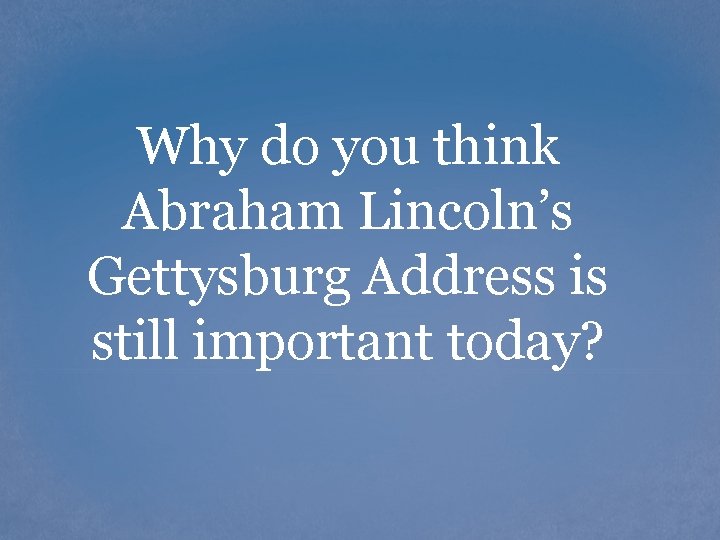 Why do you think Abraham Lincoln’s Gettysburg Address is still important today? 