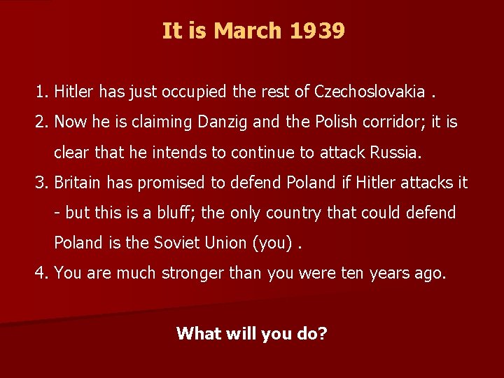 It is March 1939 1. Hitler has just occupied the rest of Czechoslovakia. 2.