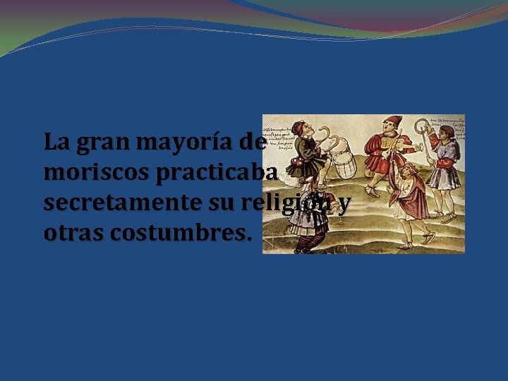 La gran mayoría de moriscos practicaba secretamente su religión y otras costumbres. 