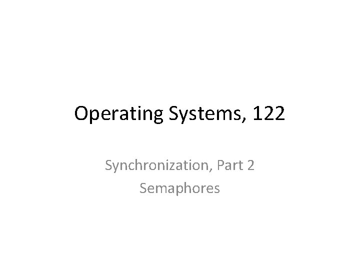 Operating Systems, 122 Synchronization, Part 2 Semaphores 