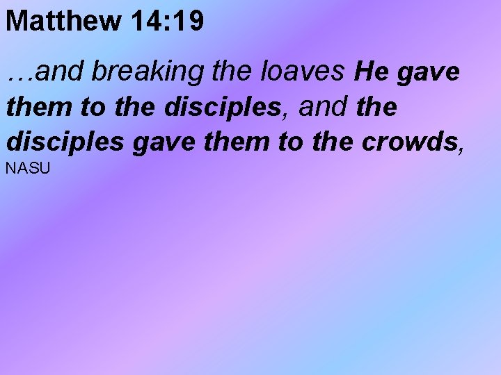 Matthew 14: 19 …and breaking the loaves He gave them to the disciples, and Matthew 14: 19 …and breaking the loaves He gave them to the disciples, and