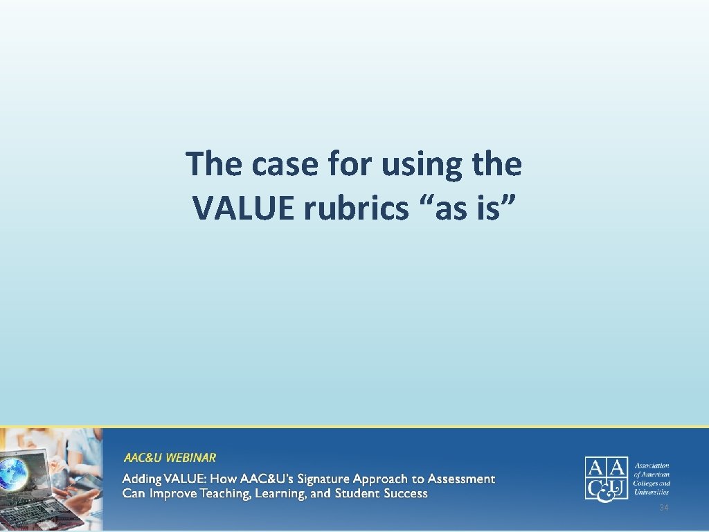 The case for using the VALUE rubrics “as is” 34 