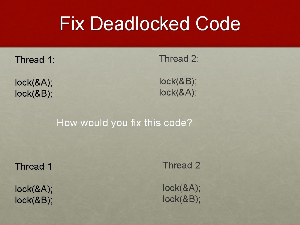 Fix Deadlocked Code Thread 1: Thread 2: lock(&A); lock(&B); lock(&A); How would you fix