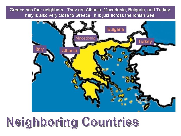 Greece has four neighbors. They are Albania, Macedonia, Bulgaria, and Turkey. Italy is also