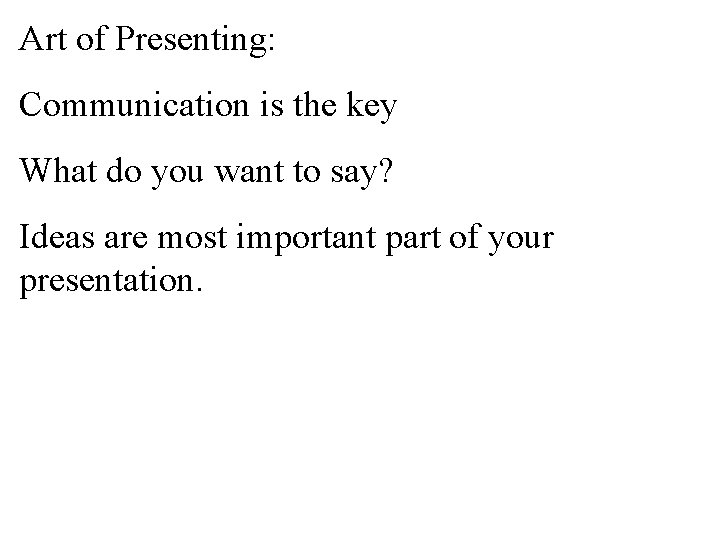 Art of Presenting: Communication is the key What do you want to say? Ideas