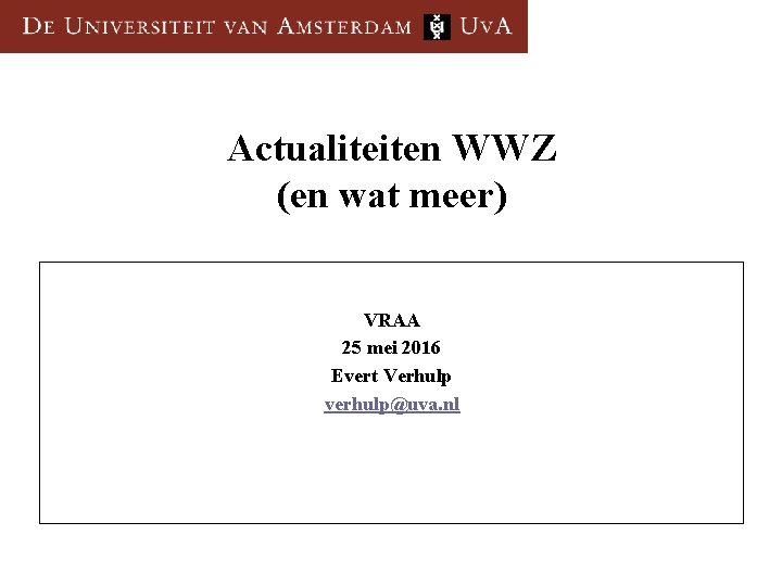 Actualiteiten WWZ (en wat meer) VRAA 25 mei 2016 Evert Verhulp verhulp@uva. nl 