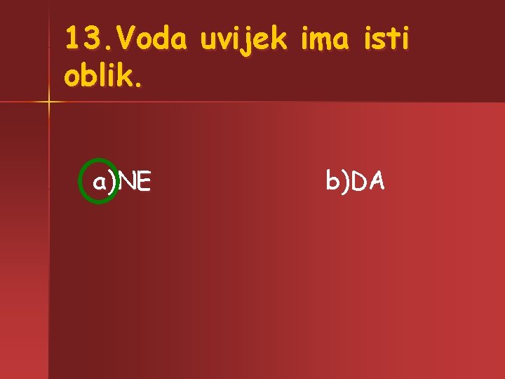 13. Voda uvijek ima isti oblik. a)NE b)DA 