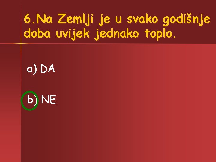 6. Na Zemlji je u svako godišnje doba uvijek jednako toplo. a) DA b)