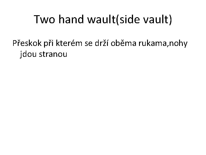 Two hand wault(side vault) Přeskok při kterém se drží oběma rukama, nohy jdou stranou