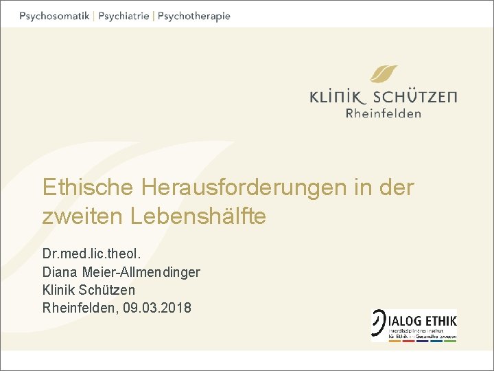 Ethische Herausforderungen in der zweiten Lebenshälfte Dr. med. lic. theol. Diana Meier-Allmendinger Klinik Schützen