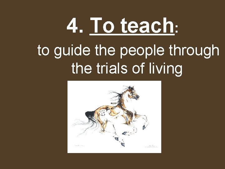 4. To teach: to guide the people through the trials of living 