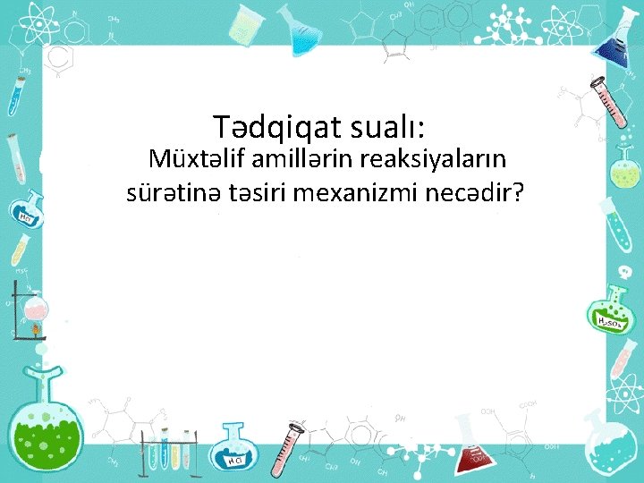 Tədqiqat sualı: Müxtəlif amillərin reaksiyaların sürətinə təsiri mexanizmi necədir? 