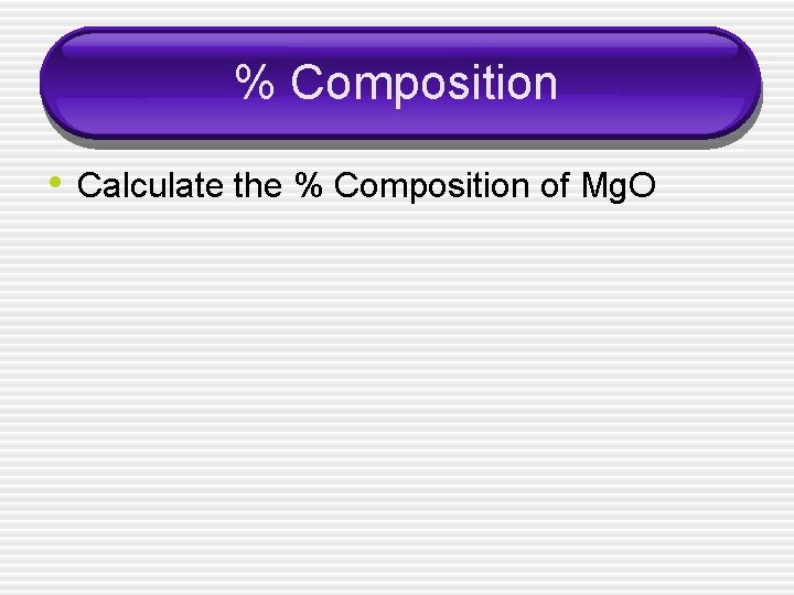 % Composition • Calculate the % Composition of Mg. O 