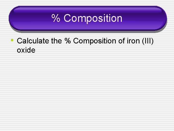 % Composition • Calculate the % Composition of iron (III) oxide 