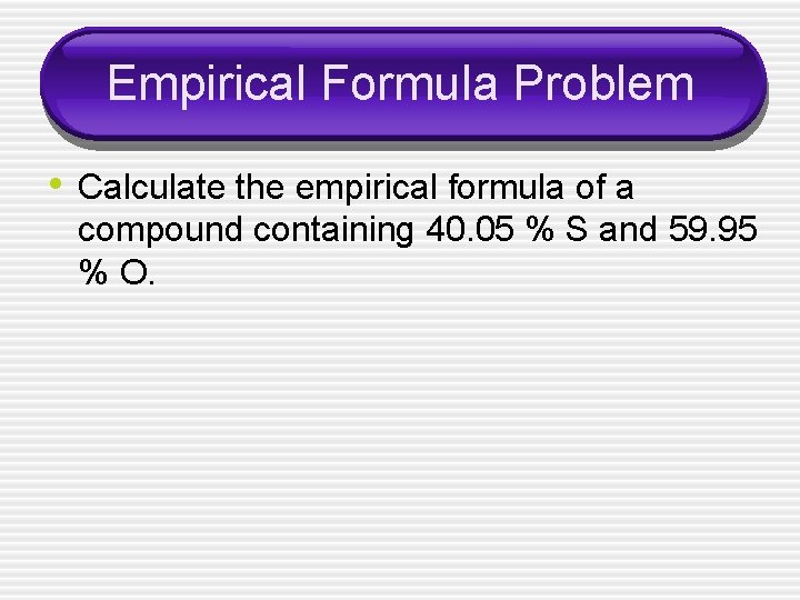 Empirical Formula Problem • Calculate the empirical formula of a compound containing 40. 05