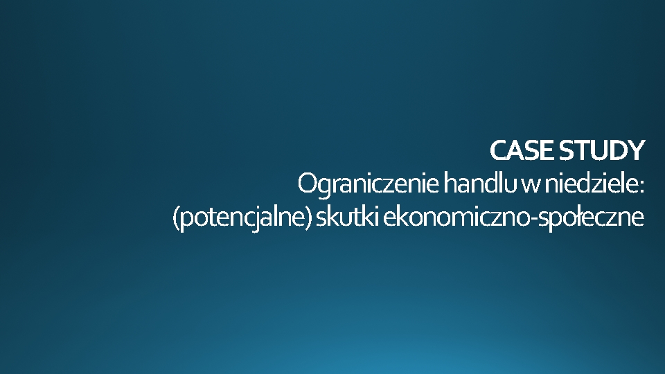 CASE STUDY Ograniczenie handlu w niedziele: (potencjalne) skutki ekonomiczno-społeczne 