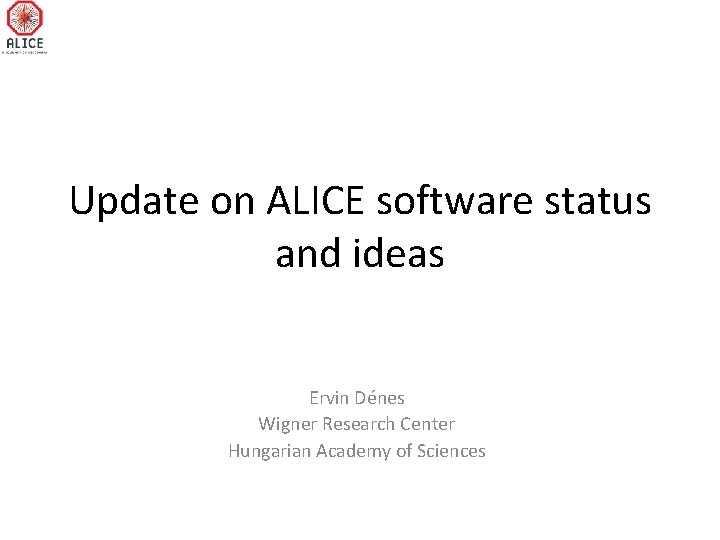 Update on ALICE software status and ideas Ervin Dénes Wigner Research Center Hungarian Academy