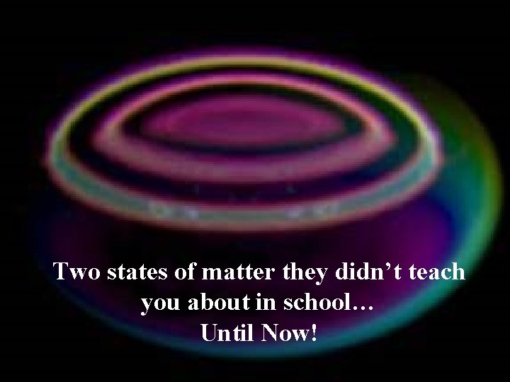 Two states of matter they didn’t teach you about in school… Until Now! 